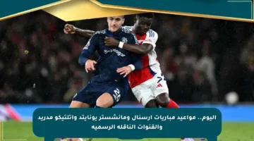 اليوم.. مواعيد مباريات آرسنال ومانشستر يونايتد وأتلتيكو مدريد والقنوات الناقلة الرسمية